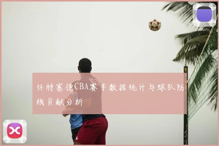 怀特塞德CBA赛季数据统计与球队防线贡献分析
