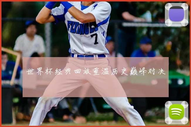世界杯经典回放重温历史巅峰对决