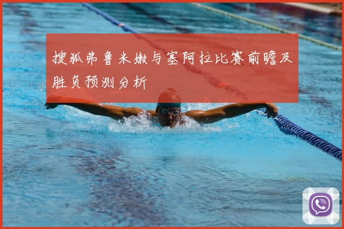 搜狐弗鲁米嫩与塞阿拉比赛前瞻及胜负预测分析