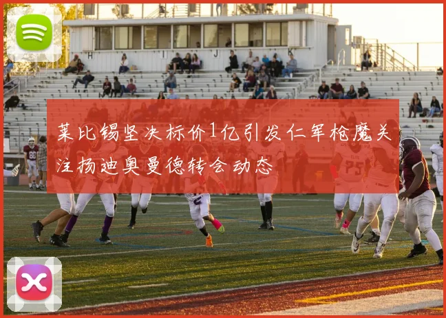 莱比锡坚决标价1亿引发仁军枪魔关注扬迪奥曼德转会动态