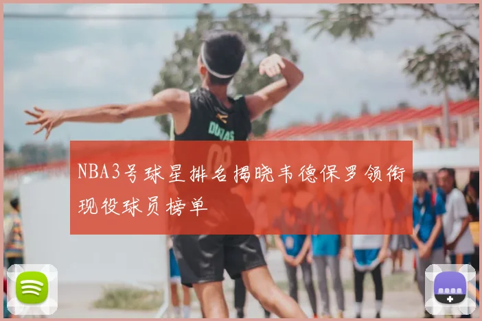 NBA3号球星排名揭晓韦德保罗领衔现役球员榜单