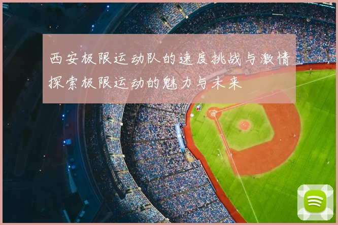 西安极限运动队的速度挑战与激情探索极限运动的魅力与未来