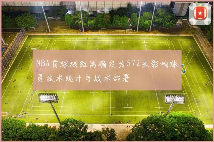 NBA罚球线距离确定为572米影响球员技术统计与战术部署