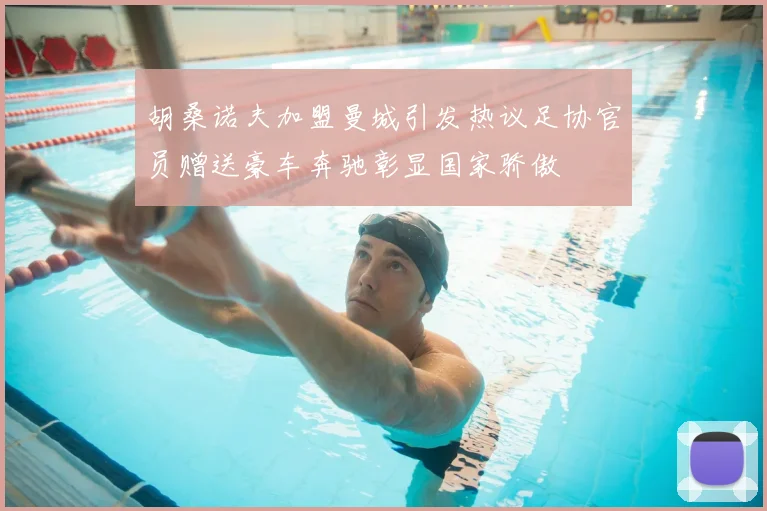 胡桑诺夫加盟曼城引发热议足协官员赠送豪车奔驰彰显国家骄傲