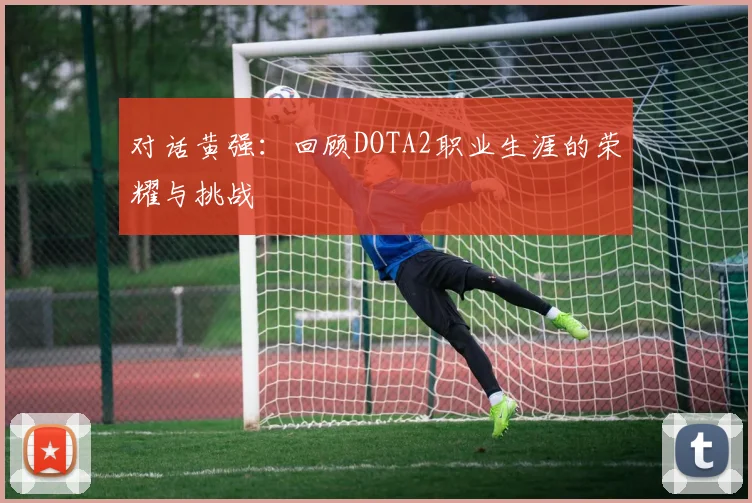 对话黄强：回顾DOTA2职业生涯的荣耀与挑战