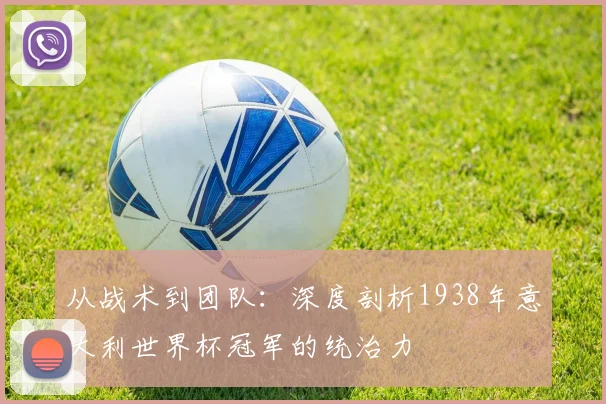 从战术到团队:深度剖析1938年意大利世界杯冠军的统治力