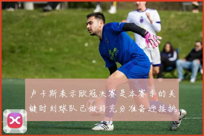 卢卡斯表示欧冠决赛是本赛季的关键时刻球队已做好充分准备迎接挑战